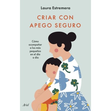 Criar con apego seguro - Como acompañar a los más pequeños en el día a día - Laura Estremera